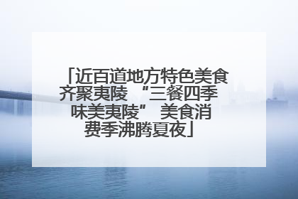 近百道地方特色美食齐聚夷陵 “三餐四季 味美夷陵” 美食消费季沸腾夏夜
