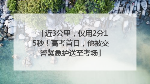 近3公里，仅用2分15秒！高考首日，他被交警紧急护送至考场
