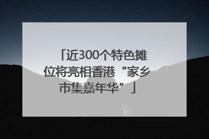 近300个特色摊位将亮相香港“家乡市集嘉年华”