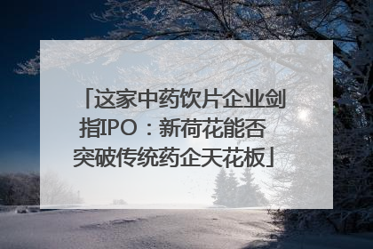 这家中药饮片企业剑指IPO：新荷花能否突破传统药企天花板