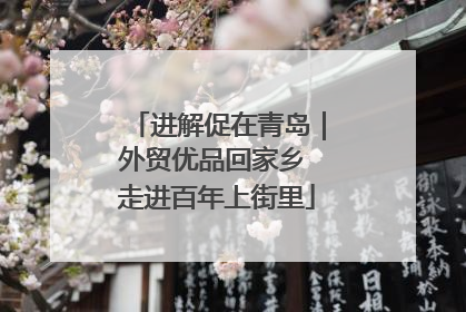 进解促在青岛｜外贸优品回家乡 走进百年上街里