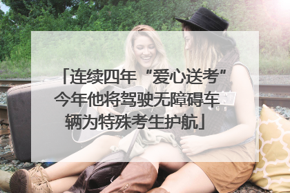 连续四年“爱心送考” 今年他将驾驶无障碍车辆为特殊考生护航