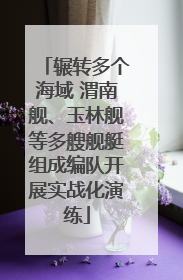 辗转多个海域 渭南舰、玉林舰等多艘舰艇组成编队开展实战化演练