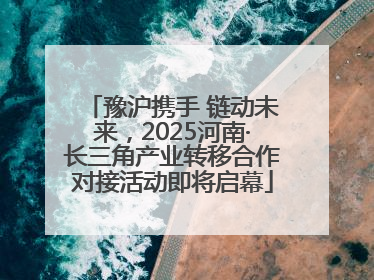 豫沪携手 链动未来，2025河南·长三角产业转移合作对接活动即将启幕