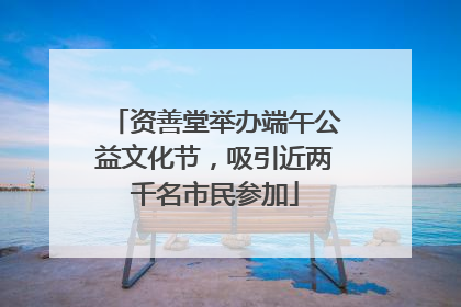资善堂举办端午公益文化节，吸引近两千名市民参加