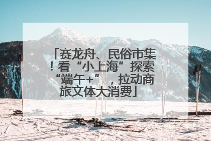 赛龙舟、民俗市集！看“小上海”探索“端午+”，拉动商旅文体大消费