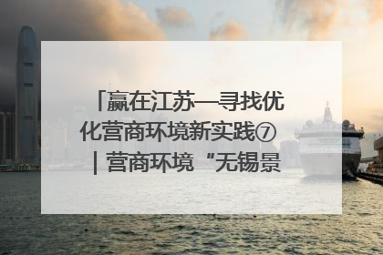 赢在江苏—寻找优化营商环境新实践⑦｜营商环境“无锡景”，原来长这样