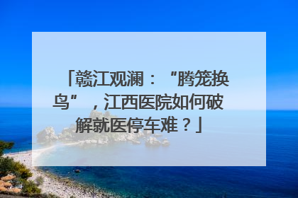 赣江观澜：“腾笼换鸟”，江西医院如何破解就医停车难？
