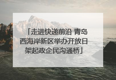 走进快递前沿 青岛西海岸新区举办开放日架起政企民沟通桥
