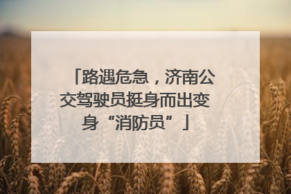 路遇危急，济南公交驾驶员挺身而出变身“消防员”