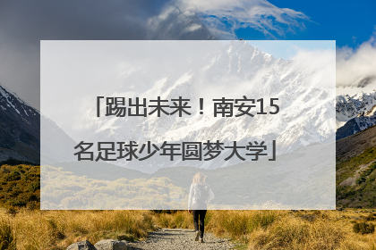 踢出未来！南安15名足球少年圆梦大学