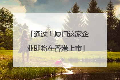 通过！厦门这家企业即将在香港上市