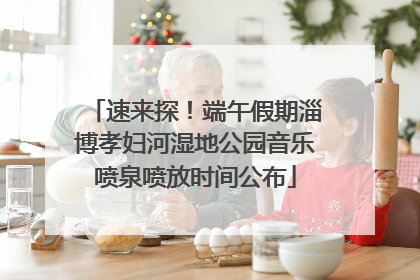速来探！端午假期淄博孝妇河湿地公园音乐喷泉喷放时间公布