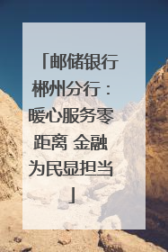 邮储银行郴州分行：暖心服务零距离 金融为民显担当