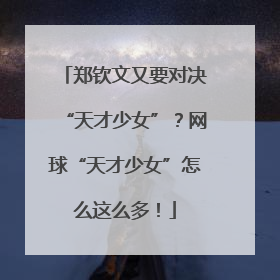 郑钦文又要对决“天才少女”？网球“天才少女”怎么这么多！