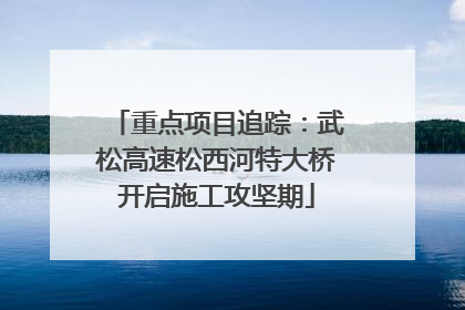 重点项目追踪：武松高速松西河特大桥开启施工攻坚期