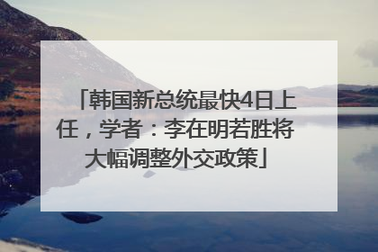 韩国新总统最快4日上任，学者：李在明若胜将大幅调整外交政策