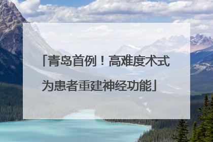 青岛首例！高难度术式为患者重建神经功能