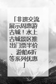 非遗交流展示周惠游古城！水上古城景区推出门票半价、游船6折等系列优惠