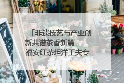 非遗技艺与产业创新共谱茶香新篇——福安红茶坦洋工夫专场推介会在京举办