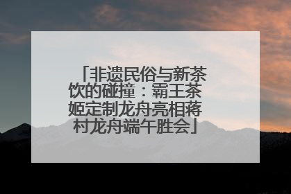 非遗民俗与新茶饮的碰撞：霸王茶姬定制龙舟亮相蒋村龙舟端午胜会