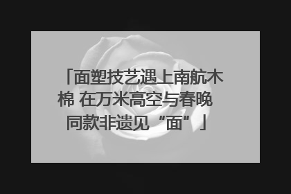 面塑技艺遇上南航木棉 在万米高空与春晚同款非遗见“面”