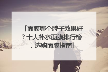 面膜哪个牌子效果好？十大补水面膜排行榜，选购面膜指南