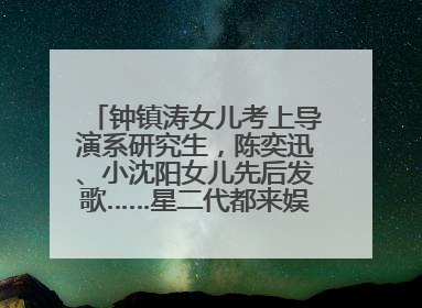 钟镇涛女儿考上导演系研究生，陈奕迅、小沈阳女儿先后发歌……星二代都来娱乐圈上班了