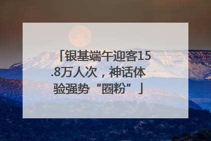 银基端午迎客15.8万人次，神话体验强势“圈粉”