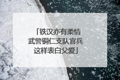 铁汉亦有柔情 武警铜仁支队官兵这样表白父爱