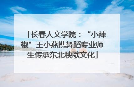 长春人文学院：“小辣椒”王小燕携舞蹈专业师生传承东北秧歌文化