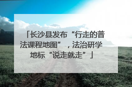 长沙县发布“行走的普法课程地图”，法治研学地标“说走就走”