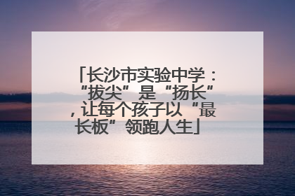 长沙市实验中学：“拔尖”是“扬长”，让每个孩子以“最长板”领跑人生