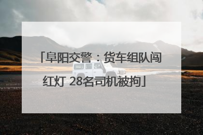 阜阳交警：货车组队闯红灯 28名司机被拘