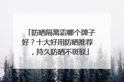 防晒隔离霜哪个牌子好？十大好用防晒推荐，持久防晒不斑驳