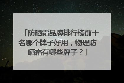 防晒霜品牌排行榜前十名哪个牌子好用，物理防晒霜有哪些牌子？