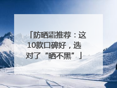 防晒霜推荐：这10款口碑好，选对了“晒不黑”