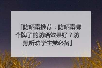 防晒霜推荐：防晒霜哪个牌子的防晒效果好？防黑听劝学生党必备