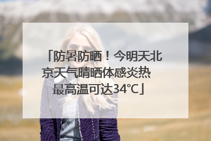 防暑防晒！今明天北京天气晴晒体感炎热 最高温可达34℃