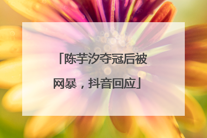 陈芋汐夺冠后被网暴，抖音回应