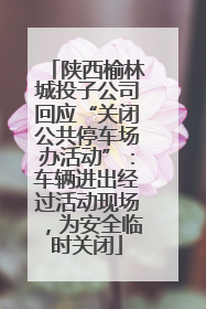 陕西榆林城投子公司回应“关闭公共停车场办活动”：车辆进出经过活动现场，为安全临时关闭