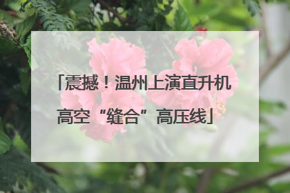 震撼！温州上演直升机高空“缝合”高压线