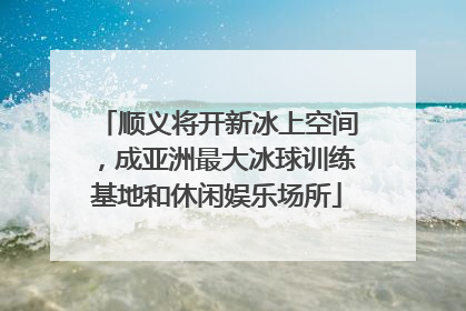 顺义将开新冰上空间，成亚洲最大冰球训练基地和休闲娱乐场所