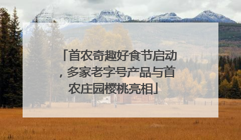 首农奇趣好食节启动，多家老字号产品与首农庄园樱桃亮相