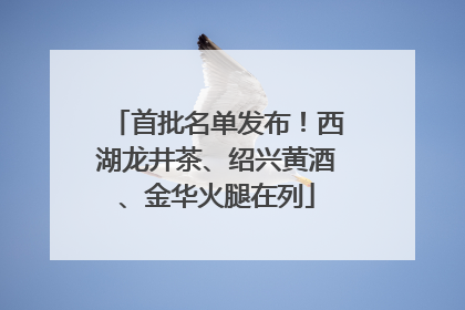 首批名单发布！西湖龙井茶、绍兴黄酒、金华火腿在列
