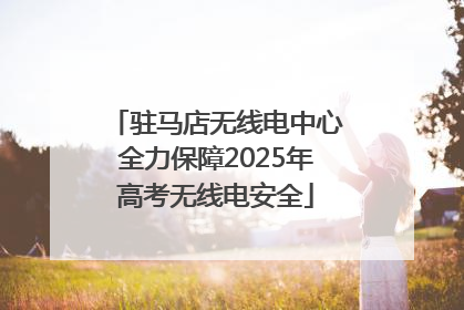 驻马店无线电中心全力保障2025年高考无线电安全