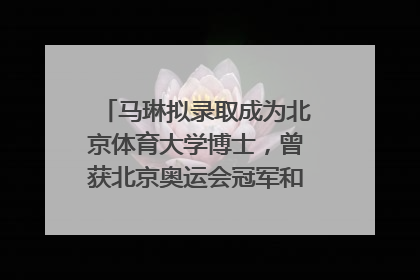 马琳拟录取成为北京体育大学博士，曾获北京奥运会冠军和4次世界杯冠军，张继科：他是神