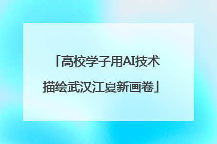 高校学子用AI技术描绘武汉江夏新画卷