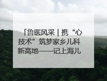 鲁医风采｜携“心技术”筑梦家乡儿科新高地——记上海儿童医学中心临沂医院执行院长、副主任医师孙琦