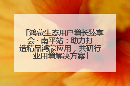 鸿蒙生态用户增长臻享会 · 南平站：助力打造精品鸿蒙应用，共研行业用增解决方案